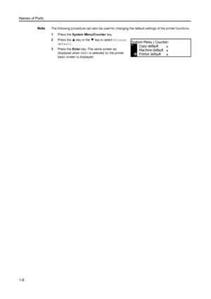 Page 25Names of Parts
1-8
NoteThe following procedure can also be used for changing the default settings of the printer functions.
1 Press the  System Menu/Counter  key.
2 Press the  S key or the  T key to select  Printer 
default .
3 Press the  Enter key. The same screen as 
displayed when  MENU is selected on the printer 
basic screen is displayed.
Copy default
Machine default
System Menu / Counter:
Printer default
Downloaded From ManualsPrinter.com Manuals 