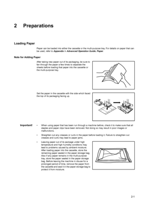 Page 262-1
2 Preparations
Loading Paper
Paper can be loaded into either the cassette or the multi-purpose tray. For details on paper that can 
be used, refer to  Appendix in Advanced Operation Guide , Paper .
Note for Adding Paper
After taking new paper out of its packaging, be sure to 
fan through the paper a fe w times to separate the 
sheets before loading that paper into the cassette or 
the multi-purpose tray.
Set the paper in the cassette  with the side which faced 
the top of its packaging facing up....