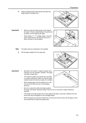 Page 28Preparations2-3
4Grasp the paper length adjusting tab and adjust the 
length guide to the paper size.
Important!• Make sure that the length guide is flush against the paper. If there is sp ace between the guide and 
the paper, set the length guide again.
• When setting 11 × 17 (Ledger) paper, move the  paper length guide to the right end and push it 
down as shown in the illustration.
NoteThe paper sizes are impressed in the cassette.
5Set the paper straight  from the upper part.
Important!• Be careful...