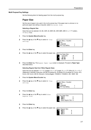 Page 32Preparations2-7
Multi PurposeTray Settings
Set the following items for feeding pa per from the multi purpose tray.
Paper Size
Set the size of paper to be used in the multi pu rpose tray. If the paper size is unknown or no 
particular paper size setting is required, select  Universal Size.
Selecting a Regular Size
Sizes that can be selected: A3, B4, A4 R, A4, B5R, B5, A5R, B6R, A6R, 8
1/2× 11 (Letter), 
11 × 8
1/2, Folio
1Press the  System Menu/Counter  key.
2Press the S key or the  T key to select MP...