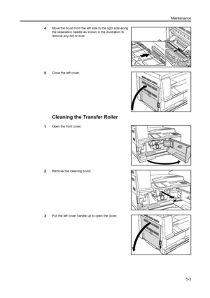 Page 74Maintenance5-3
4Move the brush from the left side to the right side along 
the separation needle as shown in the illustration to 
remove any dirt or dust.
5Close the left cover.
Cleaning the Transfer Roller
1Open the front cover.
2Remove the cleaning brush.
3Pull the left cover handle up to open the cover.
Downloaded From ManualsPrinter.com Manuals 