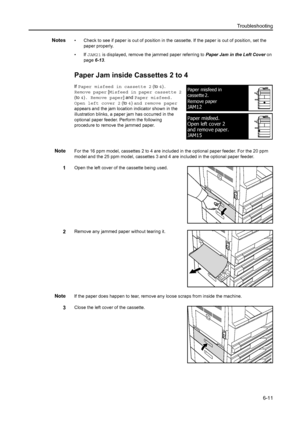 Page 92Troubleshooting6-11
Notes• Check to see if paper is out of position in the cassette. If the paper is out of position, set the paper properly.
•If  JAM21  is displayed, remove the  jammed paper referring to  Paper Jam in the Left Cover  on 
page 6-13.
Paper Jam inside Cassettes 2 to 4
If Paper misfeed in cassette 2 (to  4). 
Remove paper [ Misfeed in paper cassette 2  
(to  4). Remove paper] and  Paper misfeed. 
Open left cover 2 (to  4) and remove paper 
appears and the jam location indicator shown in...