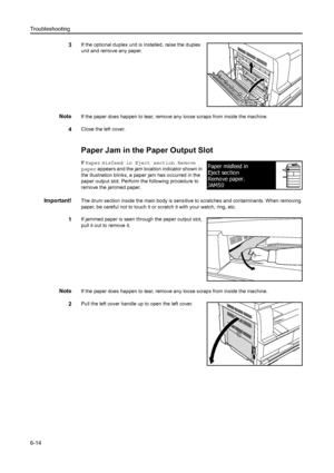 Page 95Troubleshooting
6-14
3If the optional duplex unit is installed, raise the duplex 
unit and remove any paper.
NoteIf the paper does happen to tear, remove any loose scraps from inside the machine.
4Close the left cover.
Paper Jam in the Paper Output Slot
If Paper  misfeed in Eject section Remove 
paper  appears and the jam location indicator shown in 
the illustration blinks, a paper jam has occurred in the 
paper output slot. Perform the following procedure to 
remove the jammed paper.
Important!The drum...