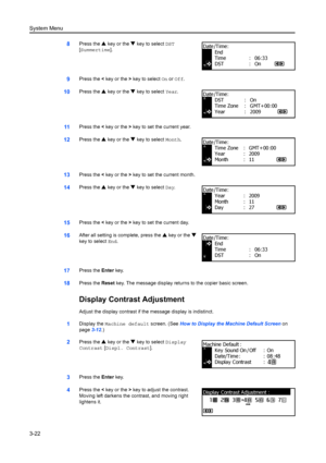 Page 102System Menu
3-22
8Press the S key or the  T key to select  DST 
[ Summertime].
9Press the  < key or the  > key to select  On or  Off.
10Press the  S key or the  T key to select  Year.
11Press the  < key or the  > key to set the current year.
12Press the  S key or the  T key to select  Month.
13Press the  < key or the  > key to set the current month.
14Press the  S key or the  T key to select  Day.
15Press the  < key or the  > key to set the current day.
16After all setting is complete, press the  S key...