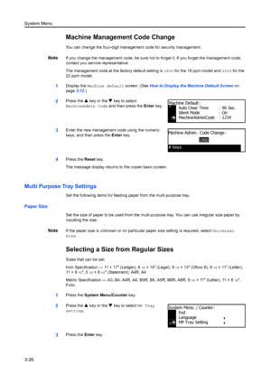 Page 106System Menu
3-26
Machine Management Code Change
You can change the four-digit management code for security management.
NoteIf you change the management code, be sure not to forget it. If you forget the management code, 
contact you service representative. 
The management code at the factory default setting is  1800 for the 18 ppm model and  2200 for the 
22 ppm model.
1Display the  Machine default screen. (See  How to Display the Machine Default Screen on 
page 3-12.)
2Press the  S key or the  T key to...