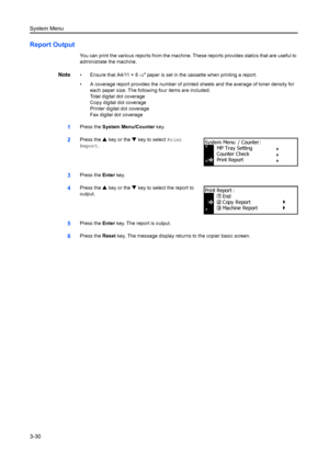 Page 110System Menu
3-30
Report Output
You can print the various reports from the machine. These reports provides statics that are useful to 
administrate the machine.
Note• Ensure that A4/11 × 81/2 paper is set in the cassette when printing a report.
• A coverage report provides the number of prin ted sheets and the average of toner density for 
each paper size. The following four items are included:
Total digital dot coverage 
Copy digital dot coverage 
Printer digital dot coverage 
Fax digital dot coverage...