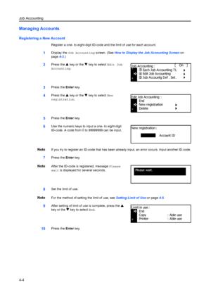 Page 116Job Accounting
4-4
Managing Accounts
Registering a New Account
Register a one- to eight-digit ID-code and the limit of use for each account.
1Display the Job Accounting  screen. (See How to Display the Job Accounting Screen  on 
page 4-3.)
2Press the  S key or the  T key to select  Edit Job 
Accounting .
3Press the Enter key.
4Press the  S key or the  T key to select  New 
registration .
5Press the Enter key.
6Use the numeric keys to input a one- to eight-digit 
ID-code.  A code from 0 to 99999999 can be...