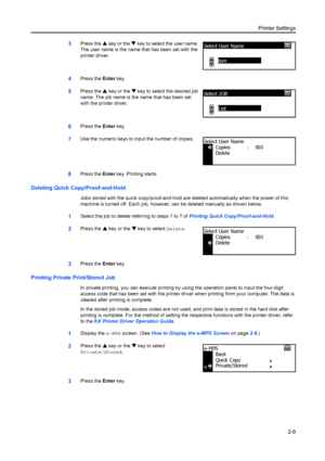 Page 35Printer Settings2-9
3Press the S key or the  T key to select the user name. 
The user name is the name that has been set with the 
printer driver.
4Press the  Enter key.
5Press the S  key or the T key to select the desired job 
name. The job name is the name that has been set 
with the printer driver.
6Press the  Enter key. 
7Use the numeric keys to input the number of copies.
8Press the  Enter key. Printing starts.
Deleting Quick Copy/Proof-and-Hold
Jobs stored with the quick copy /proof-and-hold are...