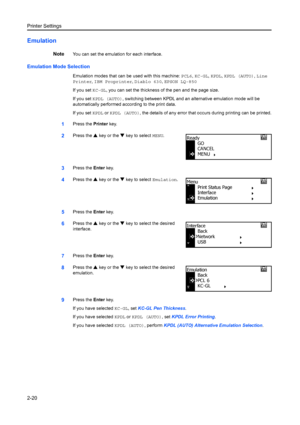 Page 46Printer Settings
2-20
Emulation
NoteYou can set the emulation for each interface.
Emulation Mode Selection
Emulation modes that can be used with this machine: PCL6, KC-GL , KPDL,  KPDL (AUTO) , Line 
Printer , IBM Proprinter , Diablo 630,  EPSON LQ-850 
If you set KC-GL , you can set the thickness of the pen and the page size.
If you set KPDL (AUTO), switching between KPDL and an alternative emulation mode will be 
automatically performed according to the print data.
If you set  KPDL or KPDL (AUTO), the...