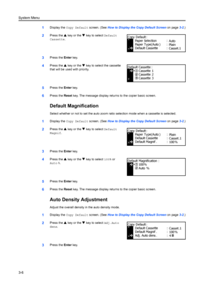 Page 86System Menu
3-6
1Display the Copy Default screen. (See  How to Display the Copy Default Screen  on page3-2.)
2Press the  S key or the  T key to select  Default 
Cassette.
3Press the  Enter key.
4Press the  S key or the  T key to select the cassette 
that will be used with priority.
5Press the  Enter key.
6Press the  Reset key. The message display retu rns to the copier basic screen.
Default Magnification
Select whether or not to set the auto zoom ra tio selection mode when a cassette is selected....