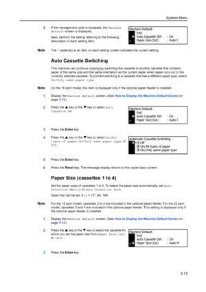 Page 93System Menu3-13
5If the management code is accepted, the  Machine 
default screen is displayed.
Next, perform the setting re ferring to the following 
description of each setting item.
NoteThe  * (asterisk) at an item on each setting screen indicates the current setting.
Auto Cassette Switching
This machine can continue copying by switching  the cassette to another cassette that contains 
paper of the same size and the same orientation  as the current paper when paper runs out in the 
currently selected...
