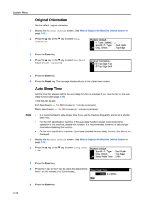 Page 98System Menu
3-18
Original Orientation
Set the default original orientation.
1Display the Machine default screen. (See  How to Display the Machine Default Screen on 
page 3-12.)
2Press the  S key or the  T key to select  Orig. 
direction.
3Press the  Enter key.
4Press the  S key or the  T key to select  Rear [Back 
Edge ] or Left top [Left ].
5Press the Enter key.
6Press the  Reset key. The message display retu rns to the copier basic screen.
Auto Sleep Time
Set the time that elapses before the auto sleep...