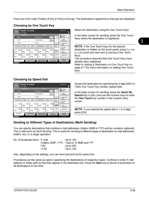 Page 111Basic Operation 
OPERATION GUIDE3-39
3
Press any of [E-mail], [Folder], [FAX], [i-FAX] or [Group]. The destinations registered by that type are displayed.
Choosing by One Touch Key
Select the destination using the One Touch Keys.
In the basic screen for sending, press the One Touch 
Keys where the destination is registered.
NOTE: If the One Touch Keys for the desired 
destination is hidden on the touch panel, press [ ] or 
[ ] to scroll and view next or previous One Touch 
Keys.
This procedure assumes...