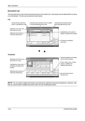 Page 116Basic Operation 
3-44OPERATION GUIDE
Document List
The document list is a list of the documents stored in the custom box. Documents can be listed either by name 
or as thumbnails. The list can be used as shown below.
List
Thumbnail
NOTE: You can select multiple documents by pressing the respective document checkboxes. However, note 
that you cannot select multiple documents when you are sending documents.
1/1
0001  0404200710574501  10/10/2008 09:40 21
Box:
File Name Date and Time Size
MB
Status...