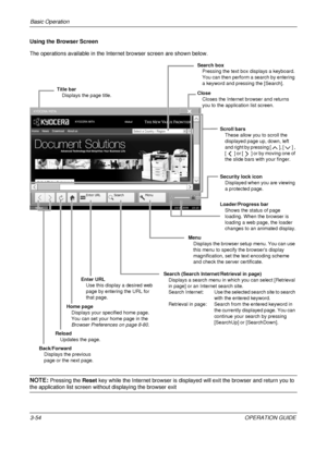 Page 126Basic Operation 
3-54OPERATION GUIDE
Using the Browser Screen
The operations available in the Internet browser screen are shown below.
NOTE: Pressing the 
Reset key while the Internet brow ser is displayed will exit the  browser and return you to 
the application list screen without displaying the browser exit 
Enter URL Search Menu
KYOCERA MITA
Status
10/10/2008    10:10
Title bar
Displays the page title. Search box
Pressing the text box  displays a keyboard. 
You can then perform a search by entering...