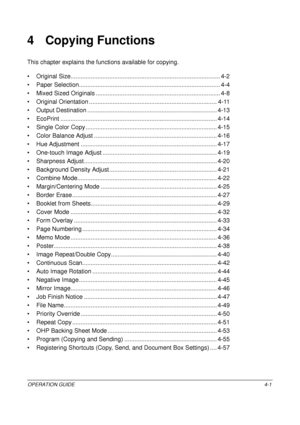 Page 127OPERATION GUIDE4-1
4 Copying Functions
This chapter explains the functions available for copying.
• Original Size.......... ............................................................................... 4-2
• Paper Selection.......... ............................................................... ........... 4-4
• Mixed Sized Originals ......... ........................................................ ......... 4-8
• Original Orientation ..............