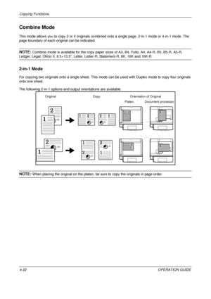 Page 148Copying Functions 
4-22OPERATION GUIDE
Combine Mode
This mode allows you to copy 2 or 4 originals combined onto a single page. 2-in-1 mode or 4-in-1 mode. The 
page boundary of each original can be indicated.
NOTE: Combine mode is available for the copy paper sizes of A3, B4, Folio, A4, A4-R, B5, B5-R, A5-R, 
Ledger, Legal, Oficio II, 8.5×13.5, Letter, Letter-R, Statement-R, 8K, 16K and 16K-R.
2-in-1 Mode
For copying two originals onto a single sheet. This mode  can be used with Duplex mode to copy four...