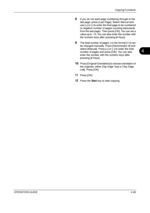 Page 161Copying Functions 
OPERATION GUIDE4-35
4
8If you do not want page numbering through to the 
last page, press [Last Page]. Select Manual and 
use [+] or [-] to enter the final page to be numbered 
(a negative number of pages counting backwards 
from the last page). Then press [OK]. You can set a 
value up to -10. You can also enter the number with 
the numeric keys afte r pressing [# Keys].
9The total number of pages  n in the format [1/n] can 
be changed manually. Press [Denominator #] and 
select...