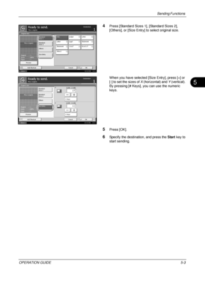 Page 187Sending Functions 
OPERATION GUIDE5-3
5
4Press [Standard Sizes 1], [Standard Sizes 2], 
[Others], or [Size Entry] to select original size.
When you have selected [Size Entry], press [+] or 
[-] to set the sizes of X (horizontal) and  Y (vertical). 
By pressing [# Keys], you can use the numeric 
keys.
5Press [OK].
6Specify the destination, and press the  Start key to 
start sending.
Standard
Sizes 2 Standard
Sizes 1 Auto
Others
Size Entry Letter
Statement
OficioIILedger
Legal
11x15"
Letter
Statement...