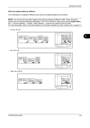Page 193Sending Functions 
OPERATION GUIDE5-9
5
When the original widths are different
The combinations of originals of different sizes that can be placed together are as follows.
NOTE: You cannot scan two-sided originals when placing originals of different widths. When mixing the 
original sizes as using the following combination:  Folio, A4-R, and B5-R, make sure to set the System Menu 
key ->  Common Settings  -> Original / Paper Settings  -> Original Auto Detect  to [On] for [Folio].
For more information,...