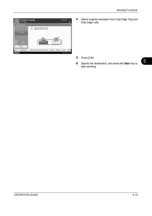 Page 197Sending Functions 
OPERATION GUIDE5-13
5
4Select original orientation from [Top Edge Top] and 
[Top Edge Left].
5Press [OK].
6Specify the destination, and press the Start key to 
start sending.
Select the orientation of the
original document's top edge.
Top Edge Left
Original Orientation
Place original.
Top Edge Top
Ready to send.Destination
CancelOK
Add Shortcut
Preview
Original
Zoom
Paper
100%
---
:
:
: ---Status
10/10/2008    10:10
Place original.
Downloaded From ManualsPrinter.com Manuals 