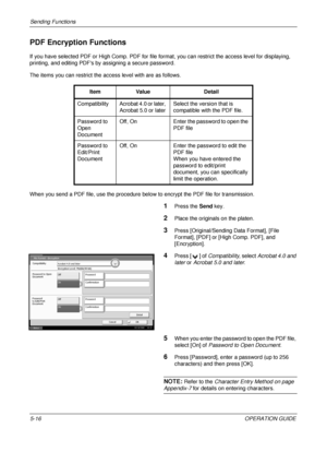 Page 200Sending Functions 
5-16OPERATION GUIDE
PDF Encryption Functions
If you have selected PDF or High Comp. PDF for file format, you can restrict the access level for displaying, 
printing, and editing PDFs by assigning a secure password.
The items you can restrict the access level with are as follows.
When you send a PDF file, use the procedure bel ow to encrypt the PDF file for transmission.
1Press the Send key.
2Place the originals on the platen.
3Press [Original/Sending  Data Format], [File 
Format],...