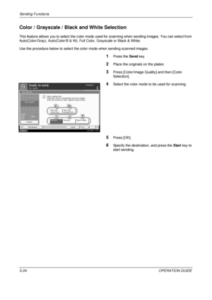 Page 208Sending Functions 
5-24OPERATION GUIDE
Color / Grayscale / Black and White Selection
This feature allows you to select the color mode used for scanning when sending images. You can select from 
Auto(Color/Gray), Auto(Color/B & W), Full Color, Grayscale or Black & White.
Use the procedure below to select the color mode when sending scanned images.
1Press the  Send key.
2Place the originals on the platen.
3Press [Color/Image Quality] and then [Color 
Selection].
4Select the color mode to be used for...