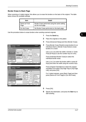 Page 211Sending Functions 
OPERATION GUIDE5-27
5
Border Erase to Back Page
When scanning a 2-sided original, this allows you to erase the borders on the back of the original. The table 
below shows the available settings. 
Use the procedure below to erase borders when sending scanned originals.
1Press the  Send key.
2Place the originals on the platen.
3Press [Advanced Setup] and then [Border Erase].
4Press [Border Erase Sheet] to erase borders for an 
individual sheet or [Border Erase Book] to erase 
borders for...