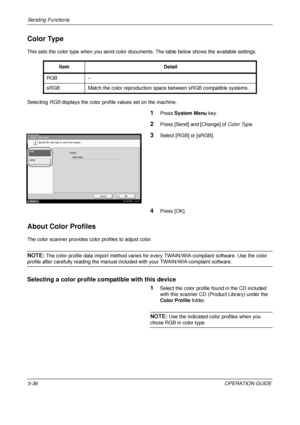 Page 220Sending Functions 
5-36OPERATION GUIDE
Color Type
This sets the color type when you send color documents. The table below shows the available settings.
Selecting  RGB displays the color profile  values set on the machine.
1Press System Menu  key.
2Press [Send] and [Change] of  Color Type.
3Select [RGB] or [sRGB].
4Press [OK].
About Color Profiles
The color scanner provides color profiles to adjust color.
NOTE: The color profile data import method varies for every TWAIN/WIA-compliant software. Use the...