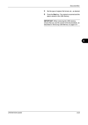 Page 243Document Box 
OPERATION GUIDE6-23
6
5Set the type of original, file format, etc., as desired.
6Press the Start key. The original is scanned and the 
data is stored in the USB memory.
IMPORTANT:  When removing the USB memory, 
ensure that you use the correct removal procedure, as 
described in  Removing USB Memory on page 6-21 .
Downloaded From ManualsPrinter.com Manuals 