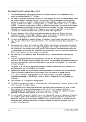 Page 28 
xxviOPERATION GUIDE
Monotype Imaging License Agreement
1Software shall mean the digitally encoded, machine readable, scalable outline data as encoded in a 
special format as well as the UFST Software.
2You agree to accept a non-exclusive license to use the Software to reproduce and display weights, styles 
and versions of letters, numerals, characters and symbols (Typefaces) solely for your own customary 
business or personal purposes at the address stated  on the registration card you return to...