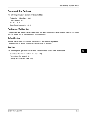 Page 305Default Setting (System Menu) 
OPERATION GUIDE8-41
8
Document Box Settings
The following settings are available for Document Box.
• Registering / Editing Box …8-41
• Default Setting …8-41
• Job Box …8-41
• Quick Setup Registration …8-42
Registering / Editing Box
Creates a new box, edits a box, or checks details of a box in the custom box, or deletes a box from the custom 
box. For details, refer to  Using a Custom Box on page 6-2 .
Default Setting
Sets the time at which documents in th e custom box are...