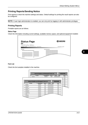 Page 315Default Setting (System Menu) 
OPERATION GUIDE8-51
8
Printing Reports/Sending Notice
Print reports to check the machine settings and status. Default settings for printing the result reports can also 
be configured. 
NOTE: If user login administration is enabled, you can only print by logging in with administrator privileges.
Printing Reports
Printable reports are as follows.
Status Page
Check the information including current settings, availa ble memory space, and optional equipment installed.
Font List...