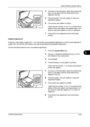 Page 327Default Setting (System Menu) 
OPERATION GUIDE8-63
8
4As shown in the illustration, place the printed side 
down on the platen with the three black boxes 
aligned to the top.
5Press [Execute]. The color pattern is read and 
adjustment begins.
6The second color pattern is output.
Check that the number 2 (to 3) is printed at the 
bottom of the color pattern and repeat steps 4 to 6 
twice to read color patterns 2 and 3 in sequence.
7Press [OK] in the adjustment end confirmation 
screen.
Detailed Adjustment...