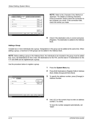 Page 338Default Setting (System Menu) 
8-74OPERATION GUIDE
NOTE: Refer to the Character Entry Method on 
Appendix-7  for details on entering characters.
Press [Connection Test] to check the connection to 
the computer you chose. If the connection fails, 
check the entries you made.
9Check if the destination entry is correct and press 
[Register]. The destination is added to the Address 
Book.
Adding a Group
Compile two or more individuals into a group. Designations in the group can be added at the same time....