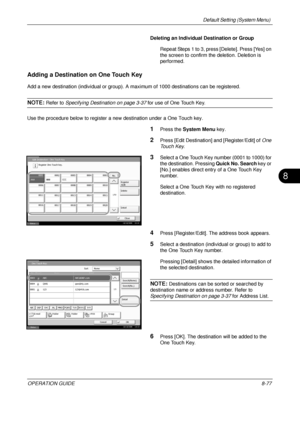 Page 341Default Setting (System Menu) 
OPERATION GUIDE8-77
8
Deleting an Individual Destination or Group
Repeat Steps 1 to 3, press [Delete]. Press [Yes] on 
the screen to confirm the deletion. Deletion is 
performed.
Adding a Destination on One Touch Key
Add a new destination (individual or group). A ma ximum of 1000 destinations can be registered.
NOTE: Refer to Specifying Destination on page 3-37 for use of One Touch Key.
Use the procedure below to register a  new destination under a One Touch key.
1Press the...