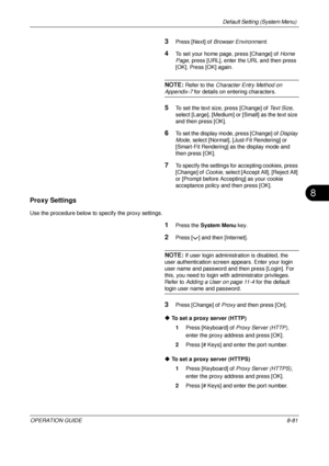 Page 345Default Setting (System Menu) 
OPERATION GUIDE8-81
8
3Press [Next] of Browser Environment .
4To set your home page, press [Change] of  Home 
Page, press [URL], enter the URL and then press 
[OK]. Press [OK] again.
NOTE: Refer to the  Character Entry Method on 
Appendix-7 for details on entering characters.
5To set the text size, press [Change] of  Text Size, 
select [Large], [Medium] or [Small] as the text size 
and then press [OK].
6To set the display mode, press [Change] of Display 
Mode, select...