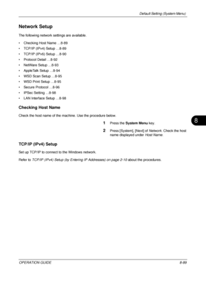 Page 353Default Setting (System Menu) 
OPERATION GUIDE8-89
8
Network Setup
The following network settings are available.
• Checking Host Name …8-89
• TCP/IP (IPv4) Setup …8-89
• TCP/IP (IPv6)  Setup …8-90
• Protocol Detail …8-92
• NetWare Setup …8-93
• AppleTalk Setup …8-94
• WSD Scan  Setup …8-95
• WSD Print Setup …8-95
• Secure Protocol …8-96
• IPSec Setting …8-98
• LAN Interface Setup …8-98
Checking Host Name
Check the host name of the machine. Use the procedure below.
1Press the  System Menu  key.
2Press...