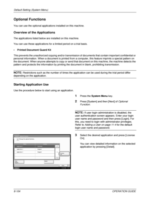 Page 368Default Setting (System Menu) 
8-104OPERATION GUIDE
Optional Functions
You can use the optional applications installed on this machine.
Overview of the Applications
The applications listed below are installed on this machine. 
You can use these applications for  a limited period on a trial basis.
• Printed Document Guard Kit
This prevents the unauthorized copying an d/or transmission of documents that contain important confidential or 
personal information. When a document is printed from a computer,...