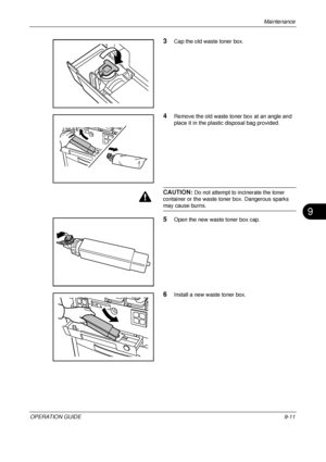 Page 381Maintenance 
OPERATION GUIDE9-11
9
3Cap the old waste toner box.
4Remove the old waste toner box at an angle and 
place it in the plastic disposal bag provided.
CAUTION: Do not attempt to incinerate the toner 
container or the waste toner box. Dangerous sparks 
may cause burns.
5Open the new waste toner box cap.
6Install a new waste toner box.
Downloaded From ManualsPrinter.com Manuals 