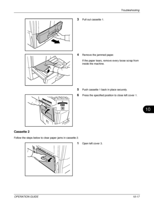 Page 399Troubleshooting 
OPERATION GUIDE10-17
10
3Pull out cassette 1.
4Remove the jammed paper.
If the paper tears, remove every loose scrap from 
inside the machine.
5Push cassette 1 back in place securely.
6Press the specified position to close left cover 1.
Cassette 2
Follow the steps below to clear paper jams in cassette 2.
1Open left cover 3.
Downloaded From ManualsPrinter.com Manuals 