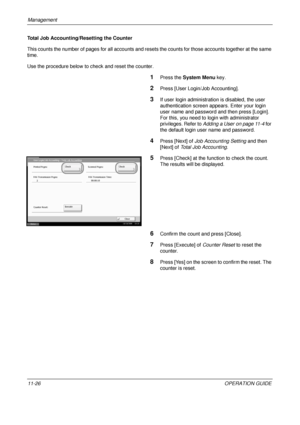 Page 438Management 
11-26OPERATION GUIDE
Total Job Accounting/Resetting the Counter
This counts the number of pages for all accounts and rese
ts the counts for those accounts together at the same 
time.
Use the procedure below to check and reset the counter.
1Press the  System Menu  key. 
2Press [User Login/Job Accounting].
3If user login administration is disabled, the user 
authentication screen app ears. Enter your login 
user name and password and then press [Login]. 
For this, you need to login with...