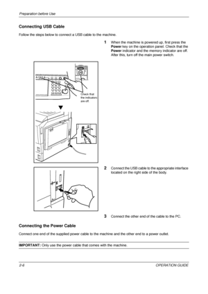 Page 46Preparation before Use 
2-6OPERATION GUIDE
Connecting USB Cable
Follow the steps below to connect a USB cable to the machine.
1When the machine is powered up, first press the 
Power key on the operation panel. Check that the 
Power indicator and the memory indicator are off. 
After this, turn off the main power switch.
2Connect the USB cable to the appropriate interface 
located on the right side of the body.
3Connect the other end of the cable to the PC.
Connecting the Power Cable
Connect one end of the...