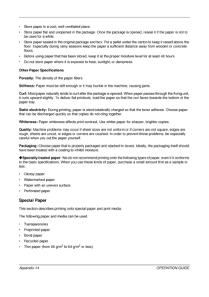 Page 458 
Appendix-14OPERATION GUIDE
• Store paper in a cool, well-ventilated place. 
• Store paper flat and unopened in the package. Once the 
package is opened, reseal it if the paper is not to 
be used for a while.
• Store paper sealed in the original package and box. Pu t a pallet under the carton to keep it raised above the 
floor. Especially during rainy seasons keep the paper a sufficient distance away from wooden or concrete 
floors.
• Before using paper that has been stored, keep it at the proper...