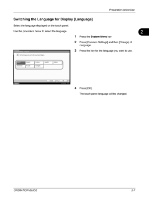 Page 47Preparation before Use 
OPERATION GUIDE2-7
2
Switching the Language for Display [Language] 
Select the language displayed on the touch panel. 
Use the procedure below to select the language.
1Press the System Menu  key.
2Press [Common Settings] and then [Change] of 
Language.
3Press the key for the language you want to use.
4Press [OK].
The touch panel la nguage will be changed.
Common Settings - Language
Set the language to use for the touch panel display.
English Français
Deutsch Italiano
