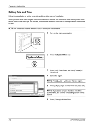 Page 48Preparation before Use 
2-8OPERATION GUIDE
Setting Date and Time
Follow the steps below to set the local date and time at the place of installation.
When you send an E-mail using the tr ansmission function, the date and time  as set here will be printed in the 
header of the E-mail message. Set the date, time and time  difference from GMT of the region where the machine 
is used.
NOTE: Be sure to set the time difference  before setting the date and time.
1Turn on the main power switch.
2Press the System...