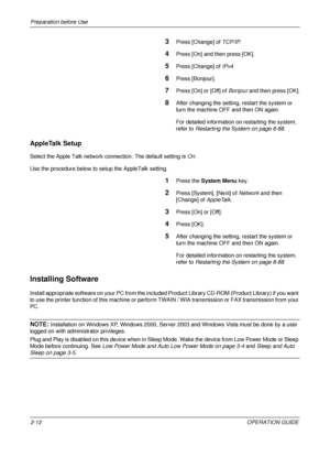 Page 52Preparation before Use 
2-12OPERATION GUIDE
3Press [Change] of TCP/IP.
4Press [On] and then press [OK].
5Press [Change] of  IPv4.
6Press [Bonjour].
7Press [On] or [Off] of  Bonjour and then press [OK].
8After changing the setting, restart the system or 
turn the machine OFF and then ON again. 
For detailed information on restarting the system, 
refer to Restarting the System on page 8-88 .
AppleTalk Setup
Select the Apple Talk network connection. The default setting is  On.
Use the procedure below to...