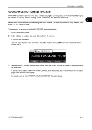 Page 53Preparation before Use 
OPERATION GUIDE2-13
2
COMMAND CENTER (Settings for E-mail)
COMMAND CENTER is a tool used for tasks such as verifying the operating status of the machine and changing 
the settings for security, netw ork printing, E-mail transmission and advanced networking.
NOTE: Here, information on the FAX settings has been omitted. For more information on using the FAX, refer 
to the Fax Kit Operation Guide.
The procedure for accessing COMMAND CENTER is explained below.
1Launch your Web...