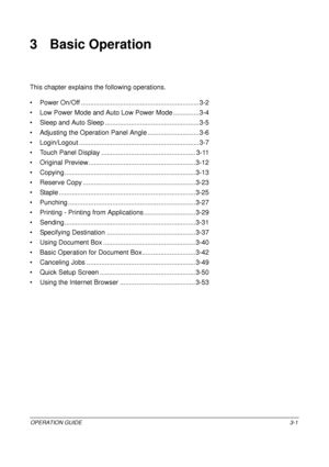 Page 73OPERATION GUIDE3-1
3 Basic Operation
This chapter explains the following operations.
• Power On/Off ............. .......................................... ......... 3-2
• Low Power Mode and Auto Low  Power Mode ..............3-4
• Sleep and Auto Sleep ..... ..............................................3-5
• Adjusting the Operatio n Panel Angle ............................3-6
• Login/Logout ................ .................................................3-7
• Touch Panel Display .......