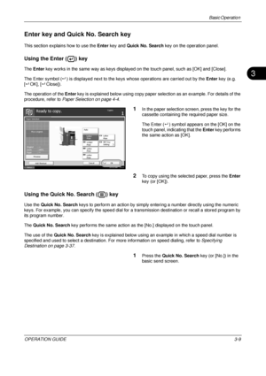 Page 81Basic Operation 
OPERATION GUIDE3-9
3
Enter key and Quick No. Search key
This section explains how to use the Enter key and Quick No. Search  key on the operation panel.
Using the Enter ( ) key
The Enter  key works in the same way as keys displayed on the touch panel, such as [OK] and [Close].
The Enter symbol ( ) is displayed next to the keys whose operations are carried out by the  Enter key (e.g. 
[  OK], [ Close]).
The operation of the  Enter key is explained below using copy paper se lection as...